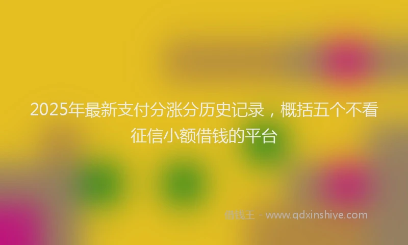 2025年最新支付分涨分历史记录，概括五个不看征信小额借钱的平台