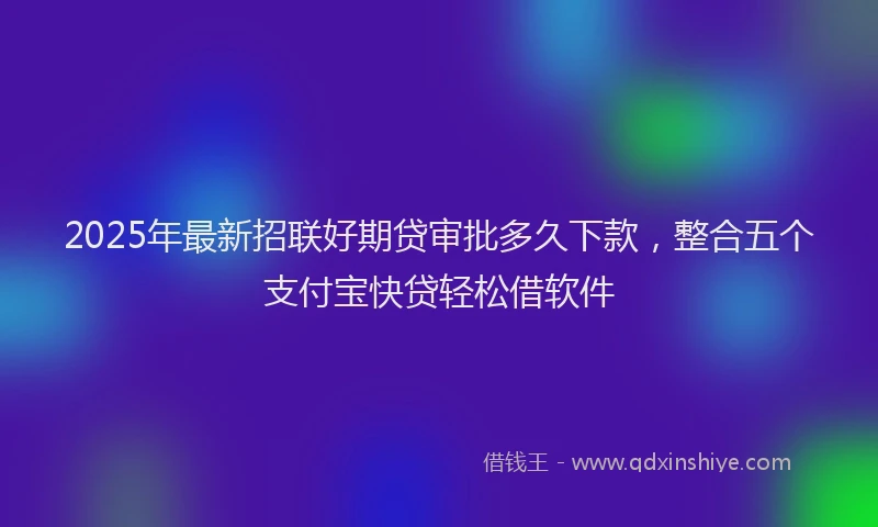 2025年最新招联好期贷审批多久下款，整合五个支付宝快贷轻松借软件