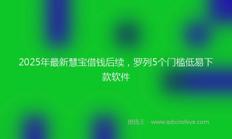 2025年最新慧宝借钱后续，罗列5个门槛低易下款软件