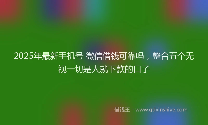 2025年最新手机号 微信借钱可靠吗，整合五个无视一切是人就下款的口子