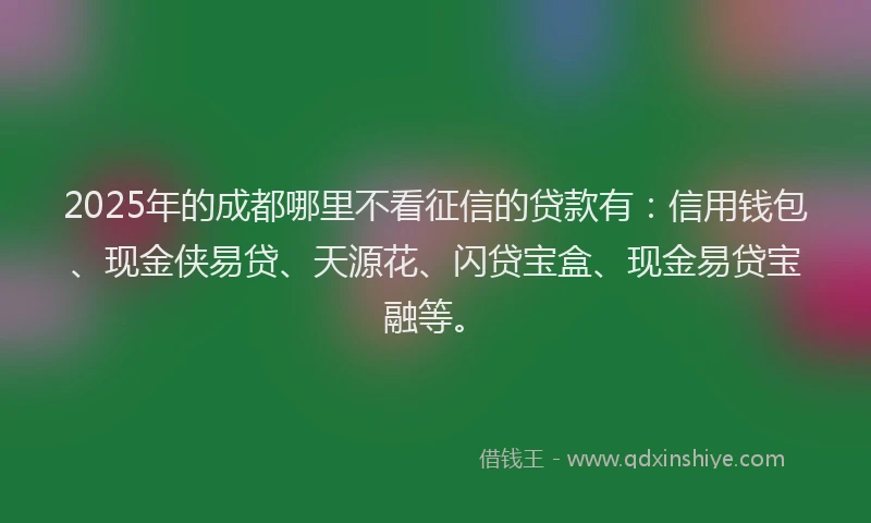 2025年的成都哪里不看征信的贷款有：信用钱包、现金侠易贷、天源花、闪贷宝盒、现金易贷宝融等。