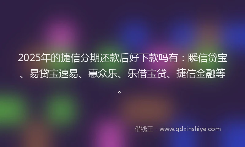 2025年的捷信分期还款后好下款吗有：瞬信贷宝、易贷宝速易、惠众乐、乐借宝贷、捷信金融等。