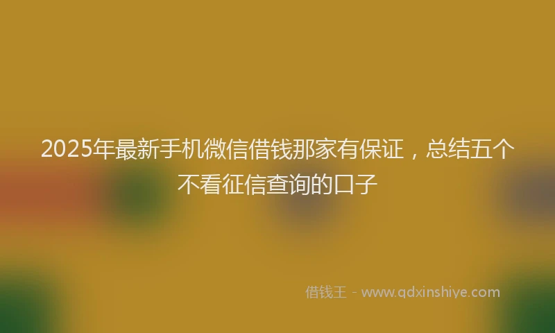2025年最新手机微信借钱那家有保证，总结五个不看征信查询的口子
