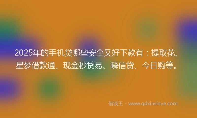 2025年的手机贷哪些安全又好下款有：提取花、星梦借款通、现金秒贷易、瞬信贷、今日购等。