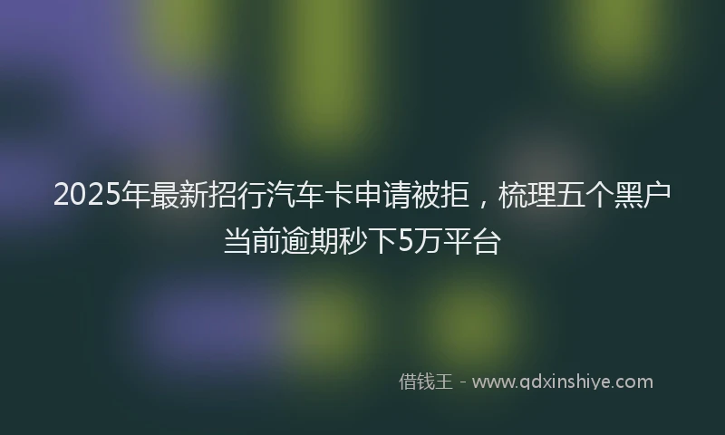 2025年最新招行汽车卡申请被拒，梳理五个黑户当前逾期秒下5万平台