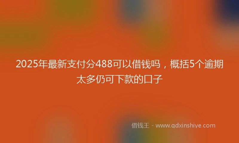 2025年最新支付分488可以借钱吗，概括5个逾期太多仍可下款的口子