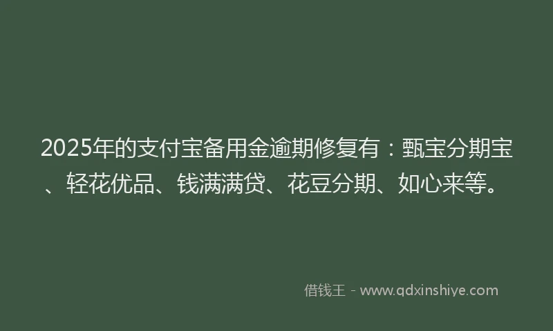 2025年的支付宝备用金逾期修复有：甄宝分期宝、轻花优品、钱满满贷、花豆分期、如心来等。