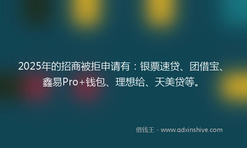 2025年的招商被拒申请有：银票速贷、团借宝、鑫易Pro+钱包、理想给、天美贷等。