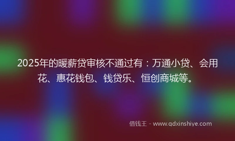 2025年的暖薪贷审核不通过有：万通小贷、会用花、惠花钱包、钱贷乐、恒创商城等。