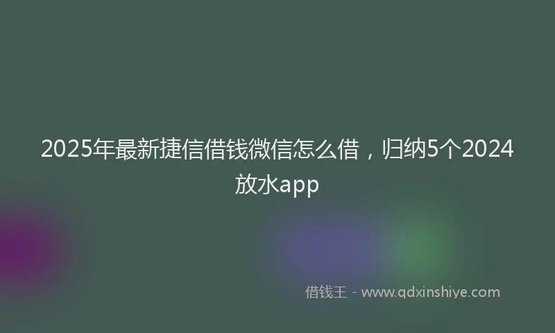 2025年最新捷信借钱微信怎么借，归纳5个2024放水app