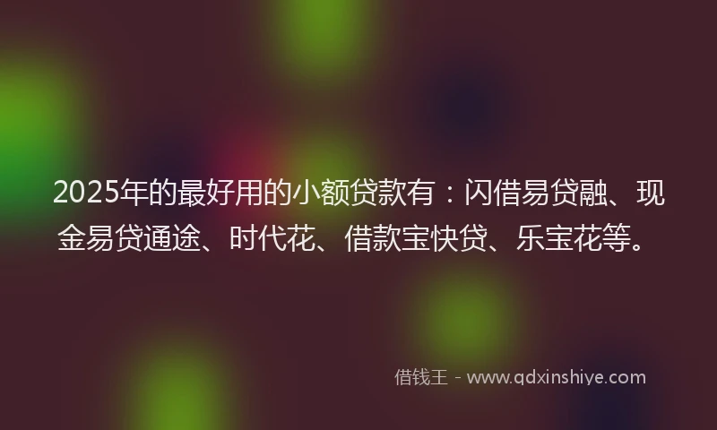 2025年的最好用的小额贷款有：闪借易贷融、现金易贷通途、时代花、借款宝快贷、乐宝花等。