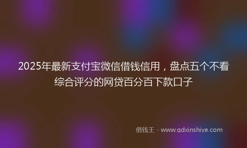2025年最新支付宝微信借钱信用，盘点五个不看综合评分的网贷百分百下款口子