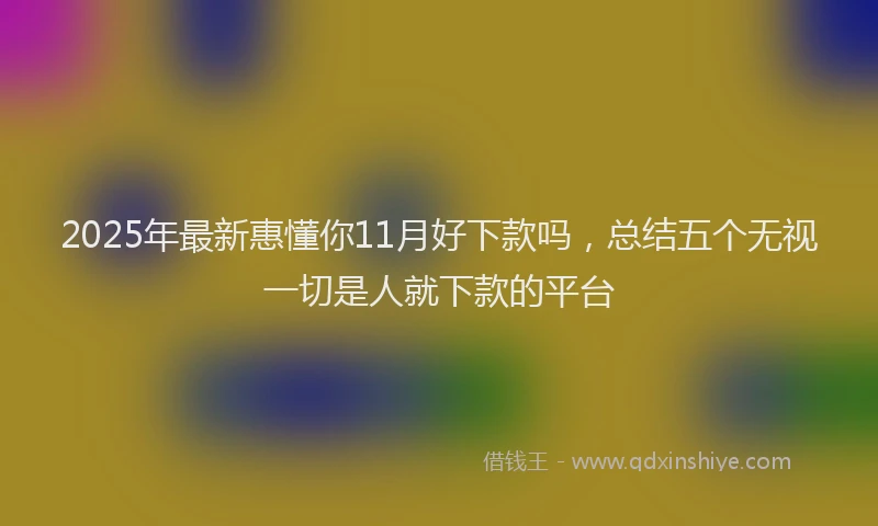 2025年最新惠懂你11月好下款吗，总结五个无视一切是人就下款的平台