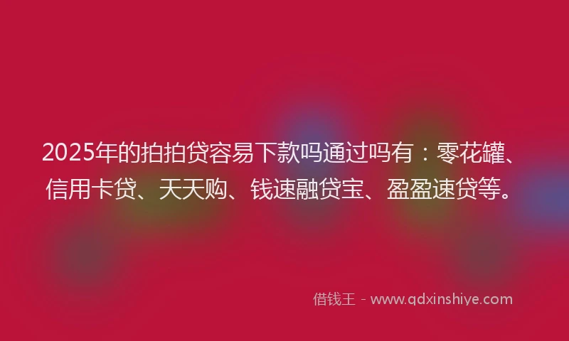 2025年的拍拍贷容易下款吗通过吗有：零花罐、信用卡贷、天天购、钱速融贷宝、盈盈速贷等。