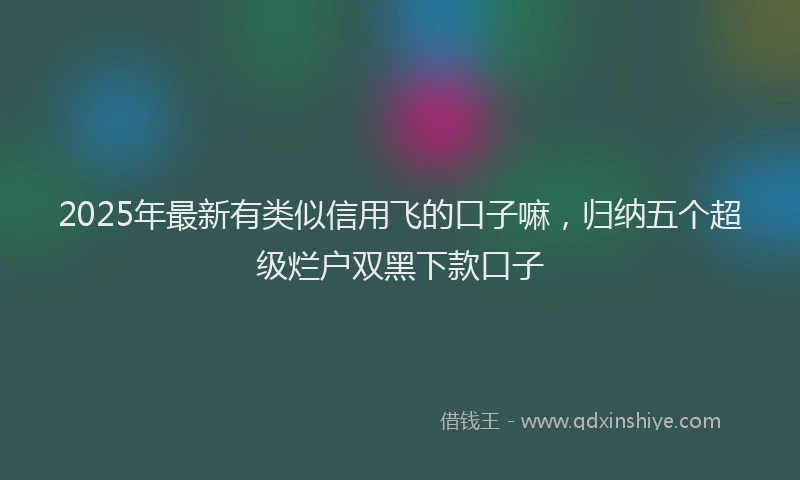 2025年最新有类似信用飞的口子嘛，归纳五个超级烂户双黑下款口子