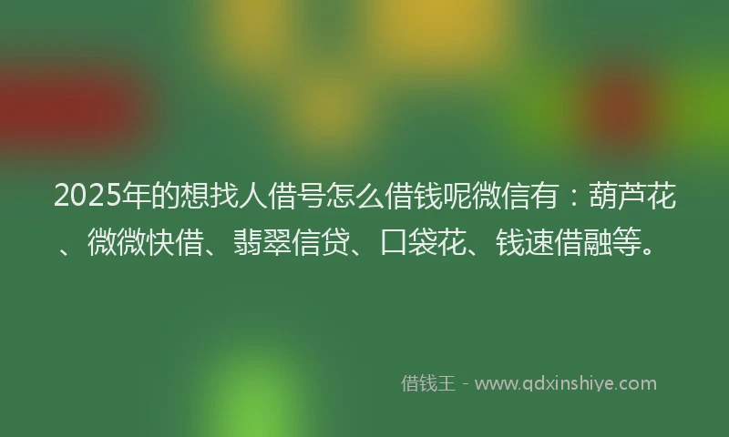 2025年的想找人借号怎么借钱呢微信有：葫芦花、微微快借、翡翠信贷、口袋花、钱速借融等。