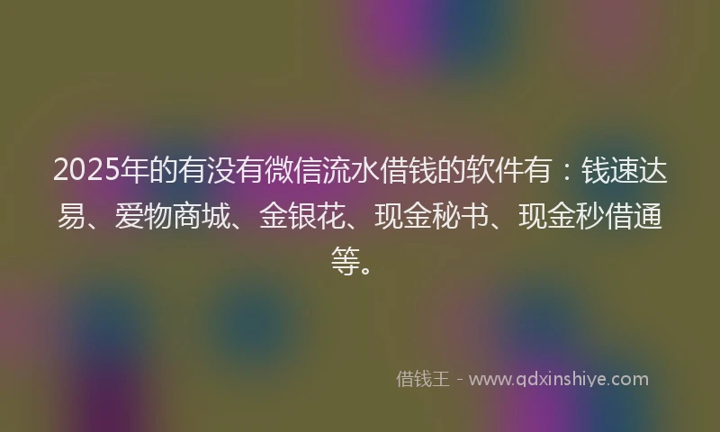 2025年的有没有微信流水借钱的软件有：钱速达易、爱物商城、金银花、现金秘书、现金秒借通等。