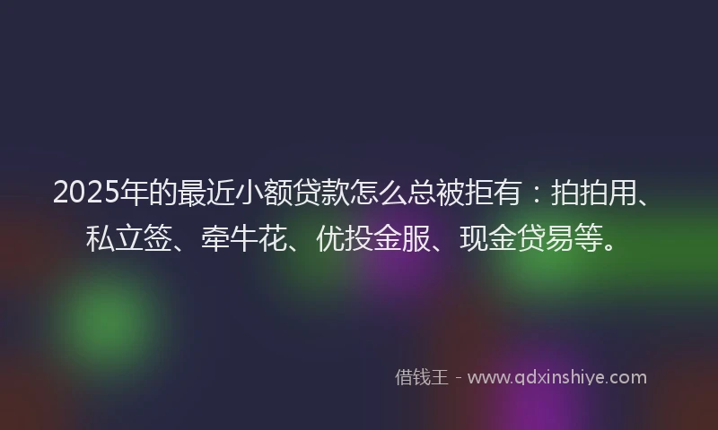 2025年的最近小额贷款怎么总被拒有：拍拍用、私立签、牵牛花、优投金服、现金贷易等。