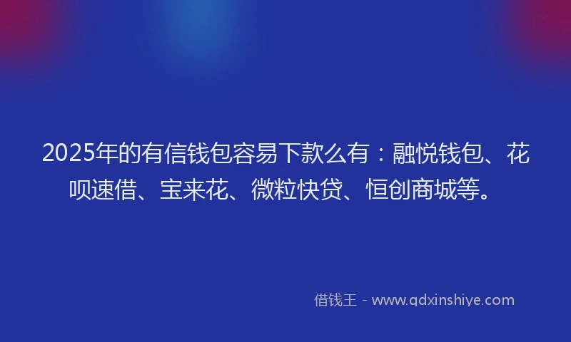 2025年的有信钱包容易下款么有：融悦钱包、花呗速借、宝来花、微粒快贷、恒创商城等。
