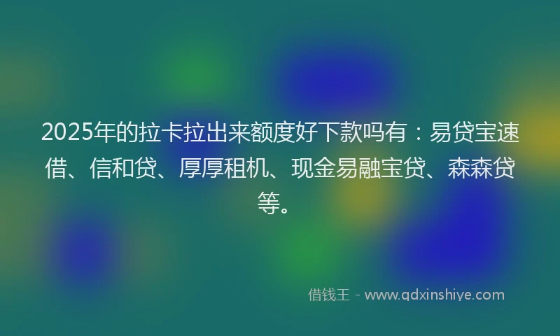 2025年的拉卡拉出来额度好下款吗有：易贷宝速借、信和贷、厚厚租机、现金易融宝贷、森森贷等。