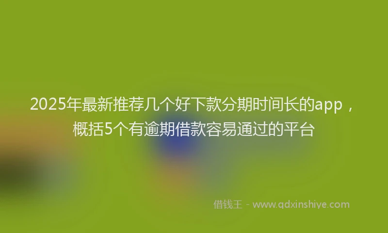 2025年最新推荐几个好下款分期时间长的app，概括5个有逾期借款容易通过的平台