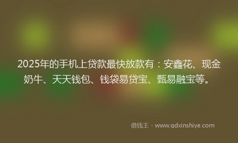 2025年的手机上贷款最快放款有：安鑫花、现金奶牛、天天钱包、钱袋易贷宝、甄易融宝等。