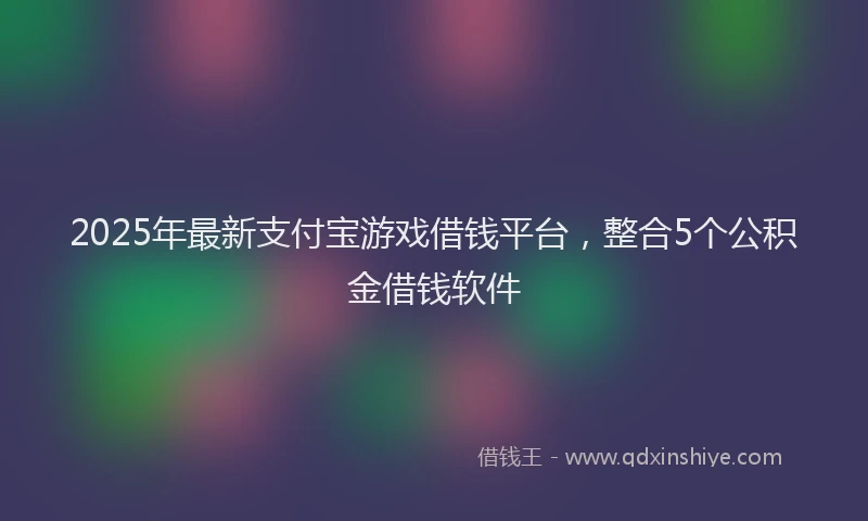 2025年最新支付宝游戏借钱平台，整合5个公积金借钱软件