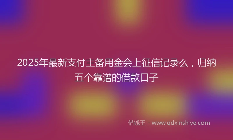 2025年最新支付主备用金会上征信记录么，归纳五个靠谱的借款口子