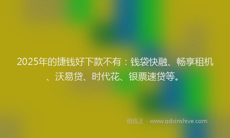 2025年的捷钱好下款不有：钱袋快融、畅享租机、沃易贷、时代花、银票速贷等。