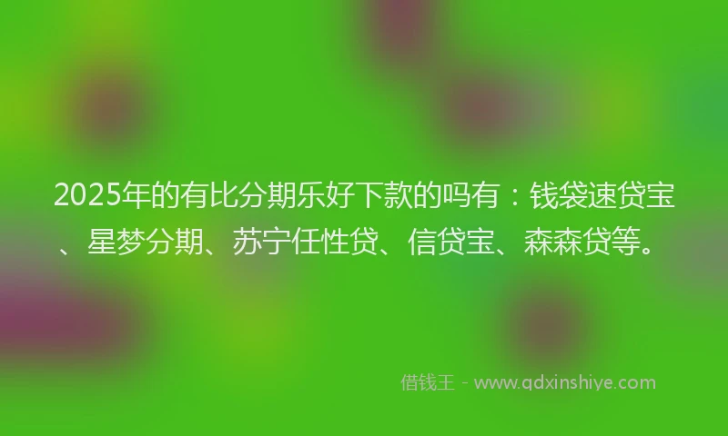 2025年的有比分期乐好下款的吗有：钱袋速贷宝、星梦分期、苏宁任性贷、信贷宝、森森贷等。