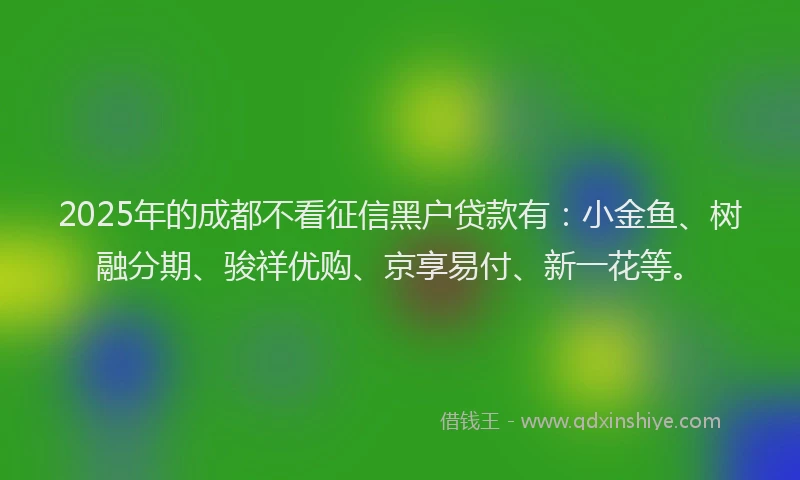 2025年的成都不看征信黑户贷款有：小金鱼、树融分期、骏祥优购、京享易付、新一花等。