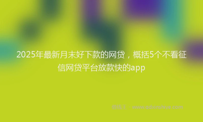 2025年最新月末好下款的网贷，概括5个不看征信网贷平台放款快的app