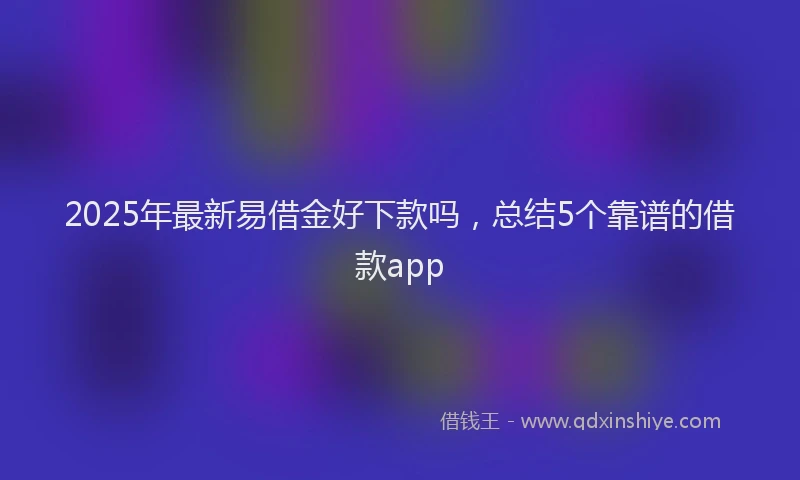 2025年最新易借金好下款吗，总结5个靠谱的借款app