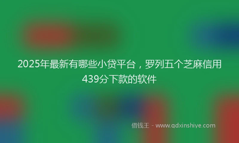 2025年最新有哪些小贷平台，罗列五个芝麻信用439分下款的软件