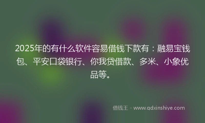 2025年的有什么软件容易借钱下款有：融易宝钱包、平安口袋银行、你我贷借款、多米、小象优品等。