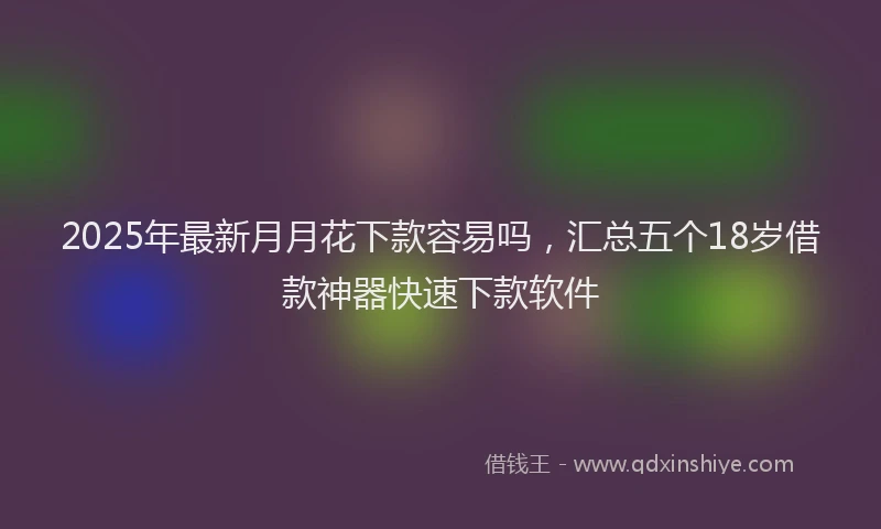 2025年最新月月花下款容易吗，汇总五个18岁借款神器快速下款软件