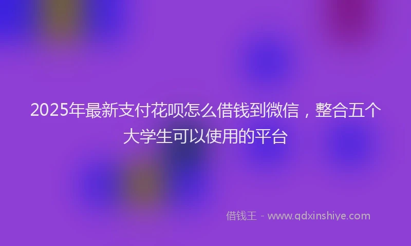 2025年最新支付花呗怎么借钱到微信，整合五个大学生可以使用的平台