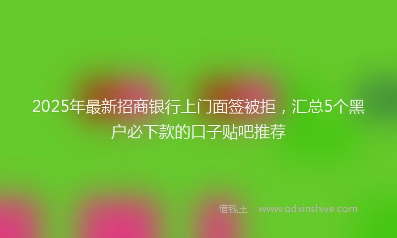 2025年最新招商银行上门面签被拒，汇总5个黑户必下款的口子贴吧推荐
