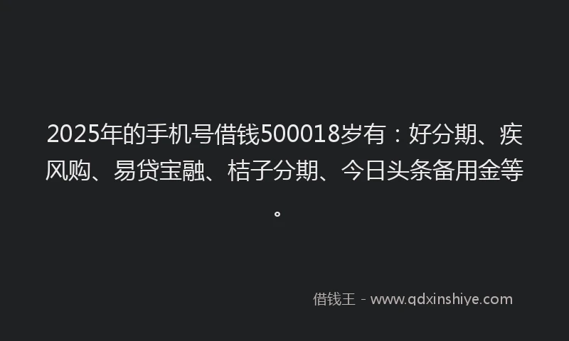 2025年的手机号借钱500018岁有：好分期、疾风购、易贷宝融、桔子分期、今日头条备用金等。