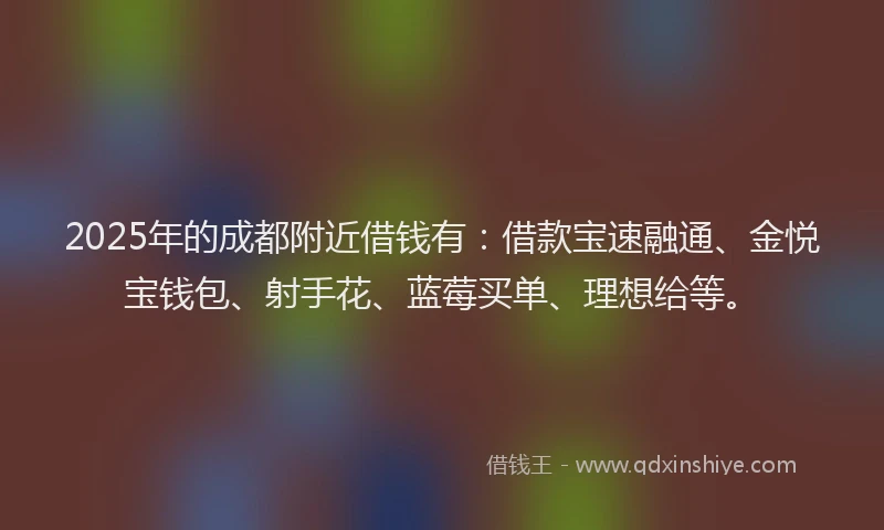 2025年的成都附近借钱有：借款宝速融通、金悦宝钱包、射手花、蓝莓买单、理想给等。