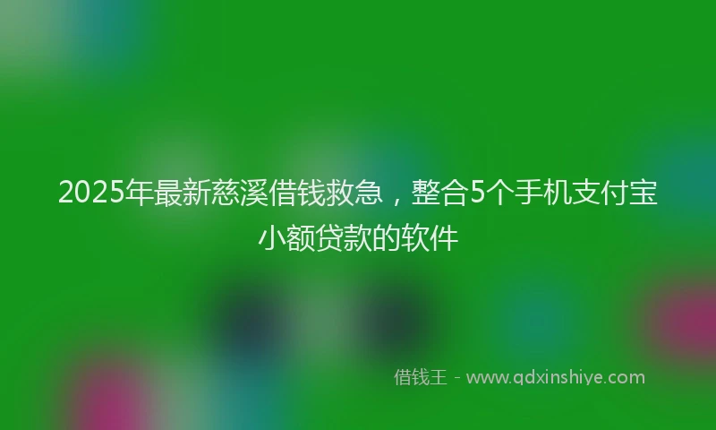 2025年最新慈溪借钱救急，整合5个手机支付宝小额贷款的软件