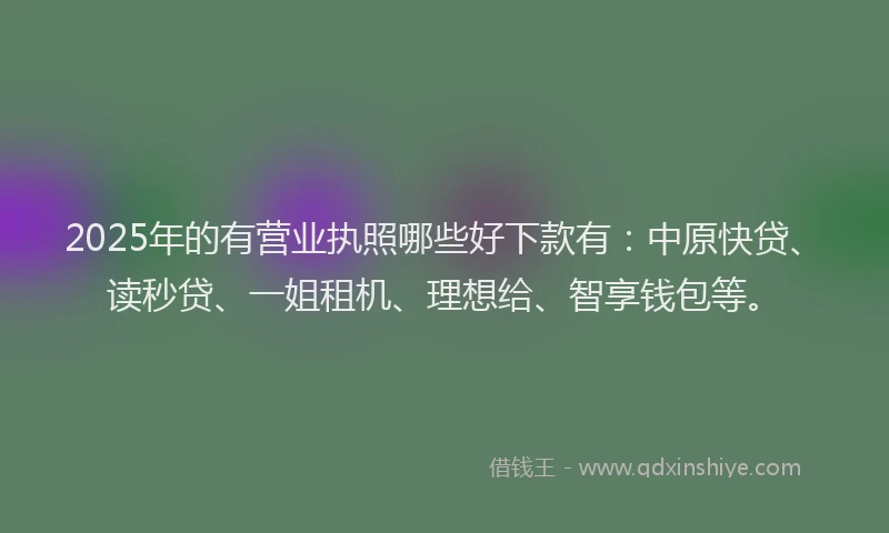 2025年的有营业执照哪些好下款有：中原快贷、读秒贷、一姐租机、理想给、智享钱包等。