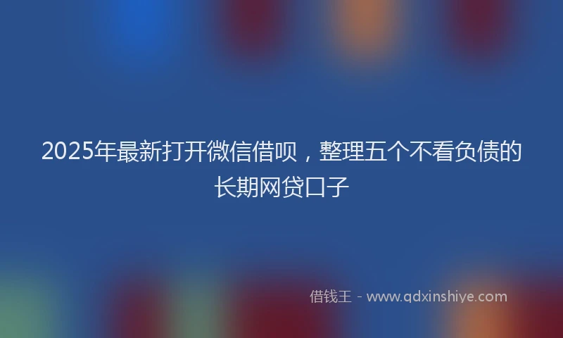 2025年最新打开微信借呗，整理五个不看负债的长期网贷口子