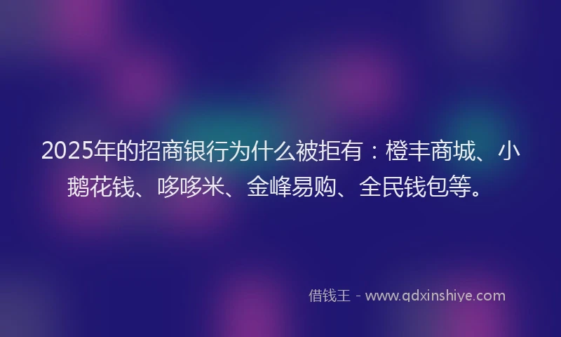 2025年的招商银行为什么被拒有：橙丰商城、小鹅花钱、哆哆米、金峰易购、全民钱包等。