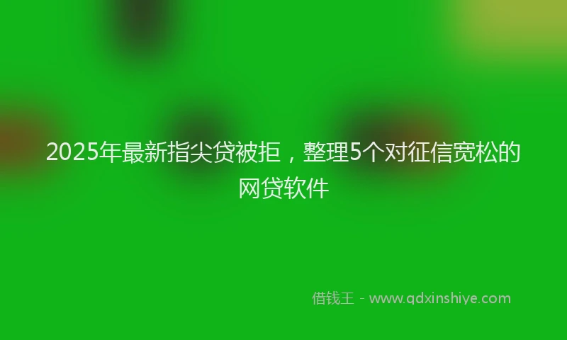 2025年最新指尖贷被拒，整理5个对征信宽松的网贷软件