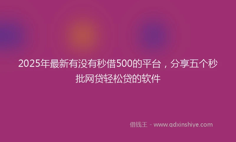 2025年最新有没有秒借500的平台，分享五个秒批网贷轻松贷的软件