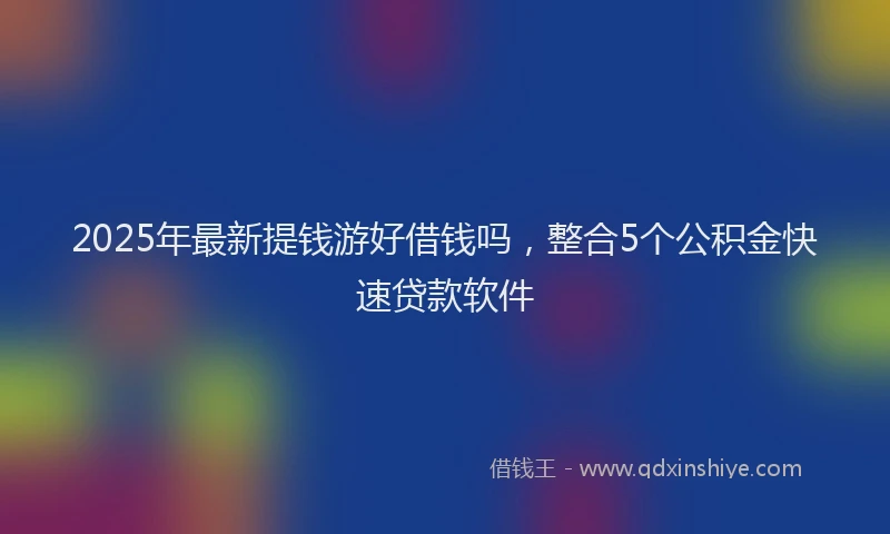 2025年最新提钱游好借钱吗，整合5个公积金快速贷款软件