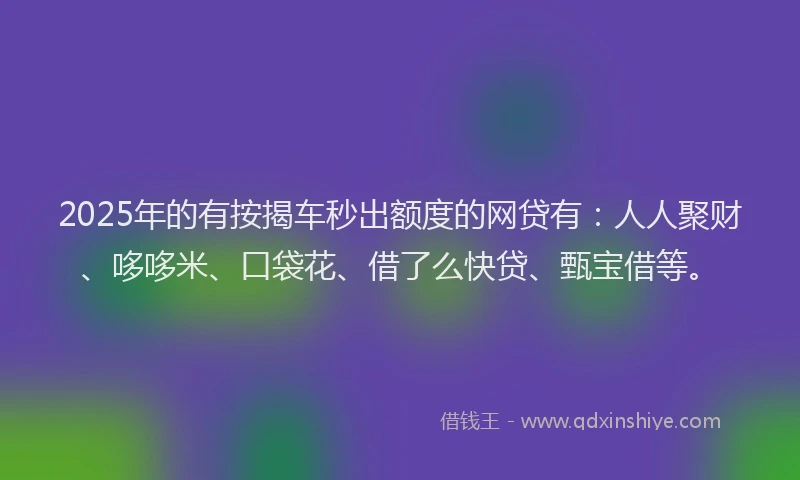 2025年的有按揭车秒出额度的网贷有：人人聚财、哆哆米、口袋花、借了么快贷、甄宝借等。