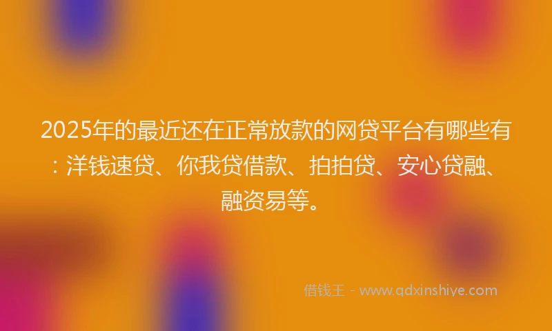 2025年的最近还在正常放款的网贷平台有哪些有:洋钱速贷、你我贷借款、拍拍贷、安心贷融、融资易等。