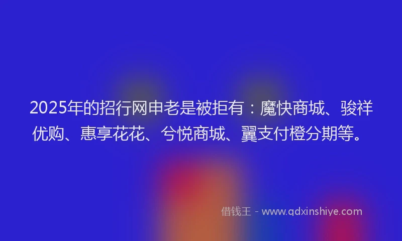 2025年的招行网申老是被拒有：魔快商城、骏祥优购、惠享花花、兮悦商城、翼支付橙分期等。